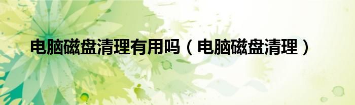 電腦磁盤清理有用嗎（電腦磁盤清理）