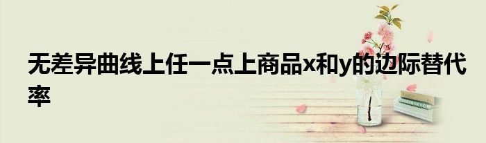 無差異曲線上任一點上商品x和y的邊際替代率