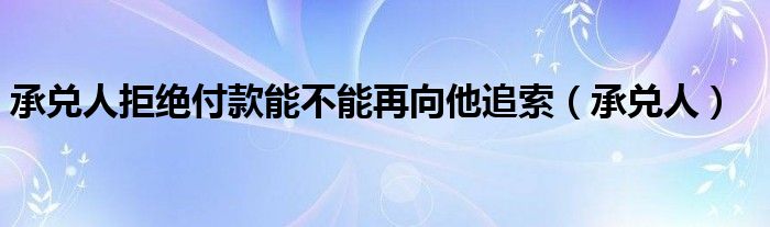承兌人拒絕付款能不能再向他追索（承兌人）