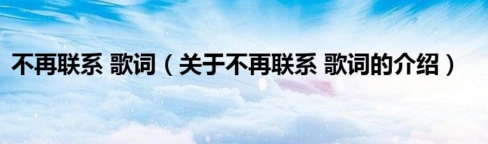 不再聯(lián)系 歌詞（關(guān)于不再聯(lián)系 歌詞的介紹）