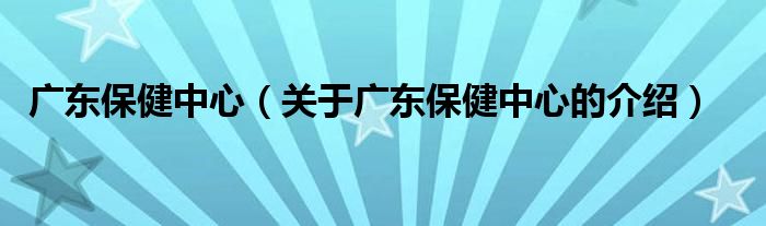 廣東保健中心（關(guān)于廣東保健中心的介紹）