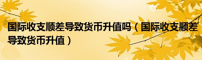 國際收支順差導致貨幣升值嗎（國際收支順差導致貨幣升值）