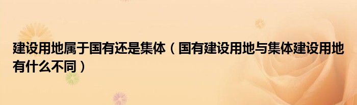 建設(shè)用地屬于國有還是集體（國有建設(shè)用地與集體建設(shè)用地有什么不同）