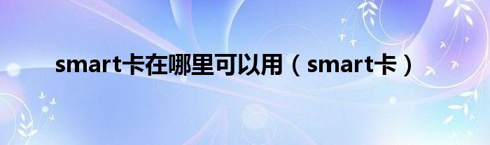 smart卡在哪里可以用（smart卡）