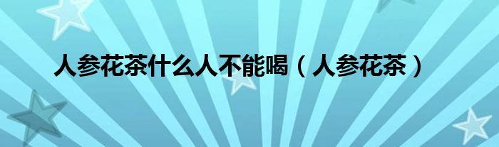 人參花茶什么人不能喝（人參花茶）