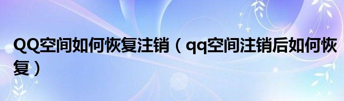 QQ空間如何恢復(fù)注銷（qq空間注銷后如何恢復(fù)）