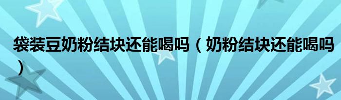 袋裝豆奶粉結(jié)塊還能喝嗎（奶粉結(jié)塊還能喝嗎）