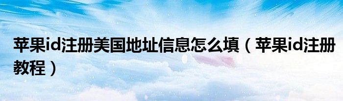 蘋(píng)果id注冊(cè)美國(guó)地址信息怎么填（蘋(píng)果id注冊(cè)教程）