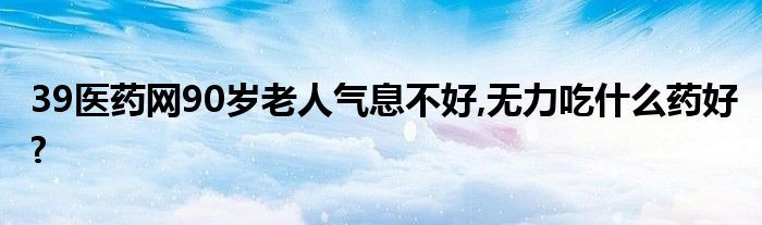 39醫(yī)藥網(wǎng)90歲老人氣息不好,無(wú)力吃什么藥好?