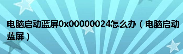 電腦啟動(dòng)藍(lán)屏0x00000024怎么辦（電腦啟動(dòng)藍(lán)屏）