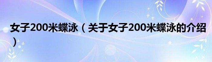女子200米蝶泳（關(guān)于女子200米蝶泳的介紹）