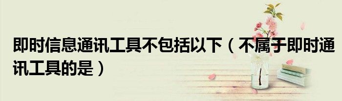 即時(shí)信息通訊工具不包括以下（不屬于即時(shí)通訊工具的是）