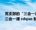黨支部的“三會(huì)一課”制度的三會(huì)指的是（黨支部 ldquo 三會(huì)一課 rdquo 制度的具體內(nèi)容是什么）