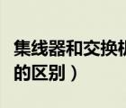 集線器和交換機(jī)的區(qū)別實(shí)驗(yàn)（集線器和交換機(jī)的區(qū)別）