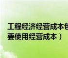 工程經(jīng)濟(jì)經(jīng)營(yíng)成本包括哪些費(fèi)用（為什么在工程經(jīng)濟(jì)分析中要使用經(jīng)營(yíng)成本）