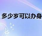 多少歲可以辦身份證（多少歲可以辦銀行卡）