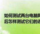 如何測試兩臺(tái)電腦網(wǎng)絡(luò)是否連通（用網(wǎng)線將兩臺(tái)計(jì)算機(jī)連接后怎樣測試它們的連通性）