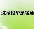 洗盡鉛華是啥意思?。ㄣU華洗盡是什么意思）