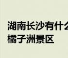 湖南長沙有什么好玩的地方景點推薦岳麓山加橘子洲景區(qū)
