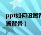 ppt如何設(shè)置背景圖片全部應(yīng)用（ppt如何設(shè)置背景）