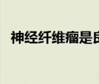 神經(jīng)纖維瘤是良性還是惡性（神經(jīng)纖維瘤）