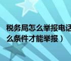 稅務(wù)局怎么舉報(bào)電話（打國(guó)家稅務(wù)局舉報(bào)電話12366 需要什么條件才能舉報(bào)）