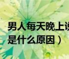 男人每天晚上說(shuō)夢(mèng)話是什么原因（晚上說(shuō)夢(mèng)話是什么原因）
