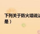 下列關于防火墻說法錯誤的是（下面關于防火墻說法錯誤的是）