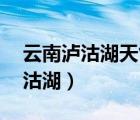 云南瀘沽湖天氣預報15天穿衣指南（云南瀘沽湖）