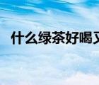 什么綠茶好喝又對(duì)身體好（什么綠茶好喝）