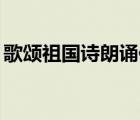 歌頌祖國詩朗誦伴奏（祖國頌朗誦伴奏mp3）