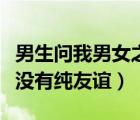 男生問(wèn)我男女之間有沒(méi)有純友誼（男女之間有沒(méi)有純友誼）
