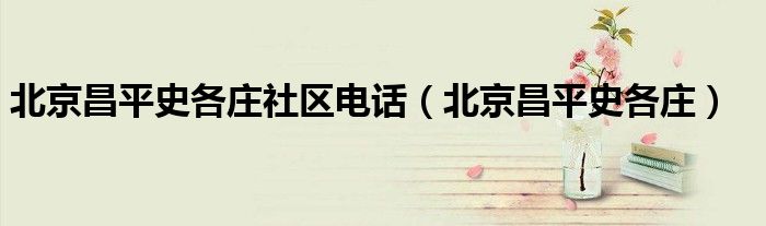 北京昌平史各莊社區(qū)電話(huà)（北京昌平史各莊）