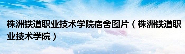 株洲鐵道職業(yè)技術(shù)學(xué)院宿舍圖片（株洲鐵道職業(yè)技術(shù)學(xué)院）