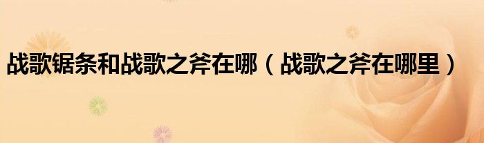戰(zhàn)歌鋸條和戰(zhàn)歌之斧在哪（戰(zhàn)歌之斧在哪里）