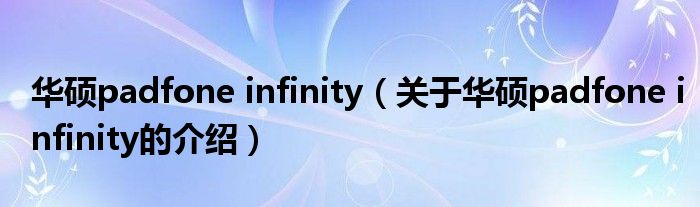 華碩padfone infinity（關(guān)于華碩padfone infinity的介紹）