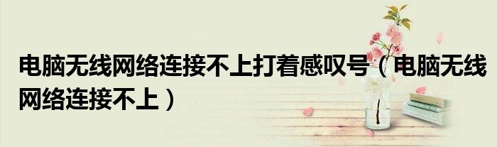 電腦無(wú)線網(wǎng)絡(luò)連接不上打著感嘆號(hào)（電腦無(wú)線網(wǎng)絡(luò)連接不上）