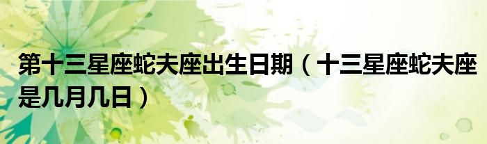 第十三星座蛇夫座出生日期（十三星座蛇夫座是幾月幾日）