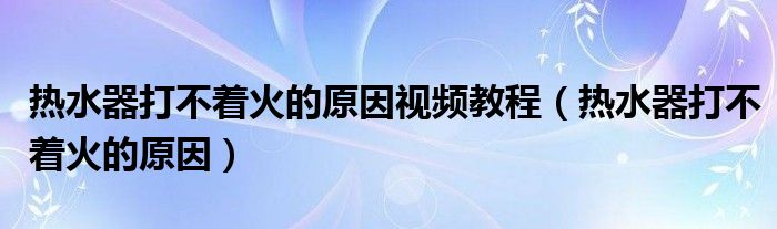 熱水器打不著火的原因視頻教程（熱水器打不著火的原因）