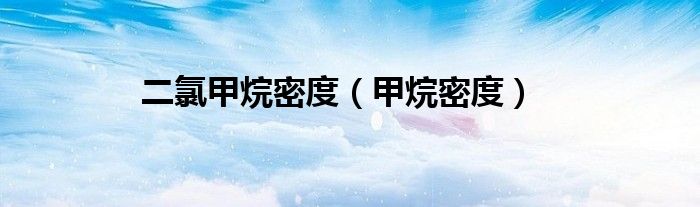 二氯甲烷密度（甲烷密度）