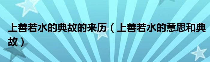 上善若水的典故的來歷（上善若水的意思和典故）