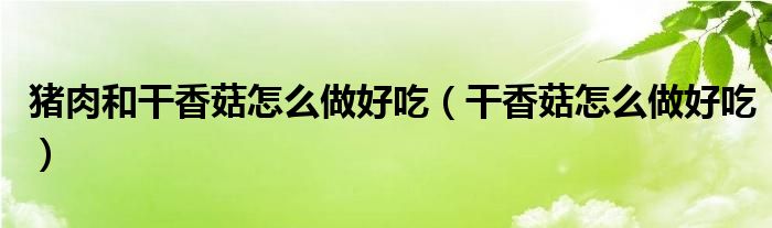 豬肉和干香菇怎么做好吃（干香菇怎么做好吃）