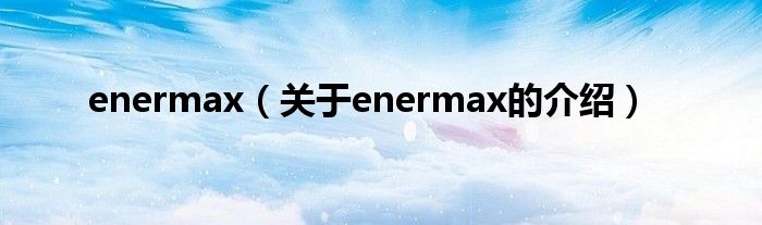 enermax（關(guān)于enermax的介紹）