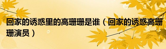 回家的誘惑里的高珊珊是誰（回家的誘惑高珊珊演員）