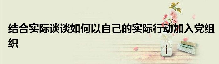 結(jié)合實際談?wù)勅绾我宰约旱膶嶋H行動加入黨組織