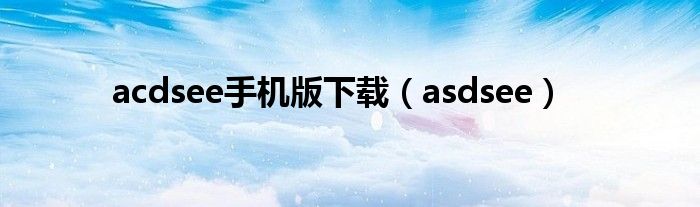 acdsee手機(jī)版下載（asdsee）
