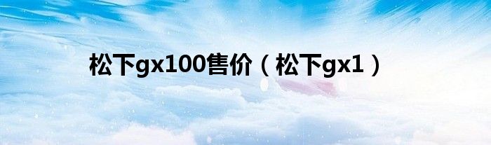 松下gx100售價(jià)（松下gx1）