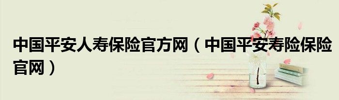 中國平安人壽保險官方網(wǎng)（中國平安壽險保險官網(wǎng)）