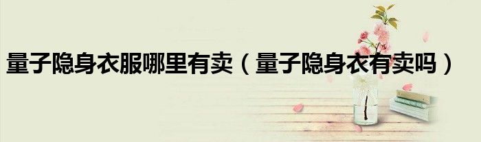 量子隱身衣服哪里有賣（量子隱身衣有賣嗎）