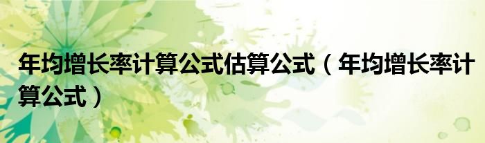 年均增長率計(jì)算公式估算公式（年均增長率計(jì)算公式）